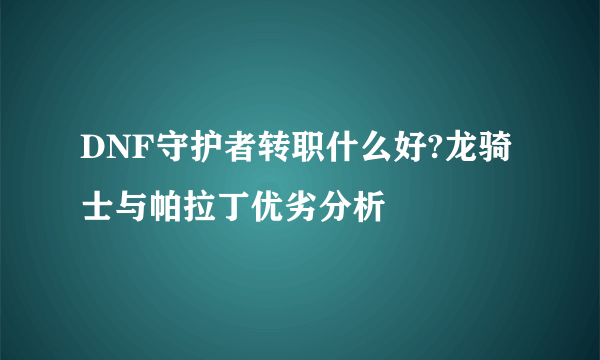 DNF守护者转职什么好?龙骑士与帕拉丁优劣分析