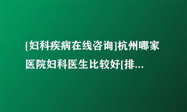 [妇科疾病在线咨询]杭州哪家医院妇科医生比较好[排名前面]杭州哪里可以看妇科