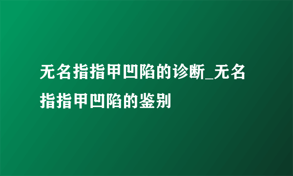 无名指指甲凹陷的诊断_无名指指甲凹陷的鉴别