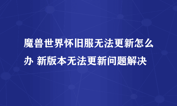 魔兽世界怀旧服无法更新怎么办 新版本无法更新问题解决