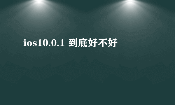 ios10.0.1 到底好不好