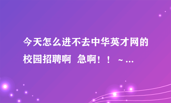 今天怎么进不去中华英才网的校园招聘啊  急啊！！～‘‘‘‘