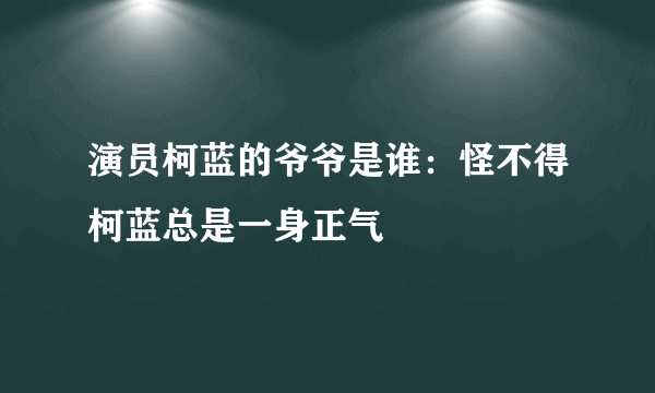 演员柯蓝的爷爷是谁：怪不得柯蓝总是一身正气