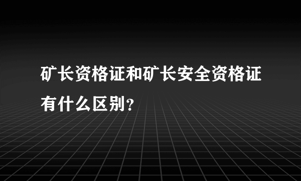 矿长资格证和矿长安全资格证有什么区别？