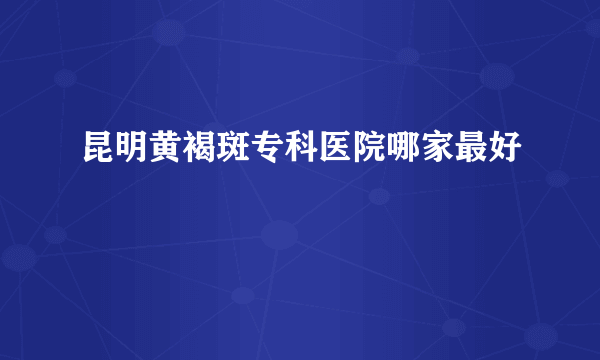 昆明黄褐斑专科医院哪家最好