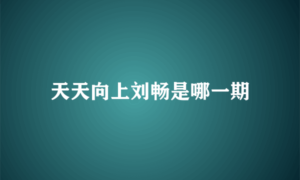 天天向上刘畅是哪一期