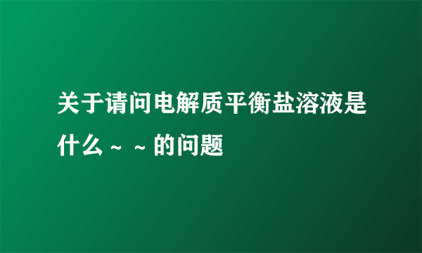 关于请问电解质平衡盐溶液是什么～～的问题