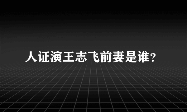 人证演王志飞前妻是谁？