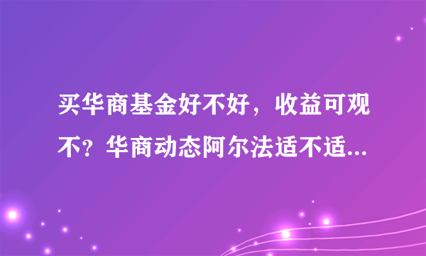 买华商基金好不好，收益可观不？华商动态阿尔法适不适合长期持有？