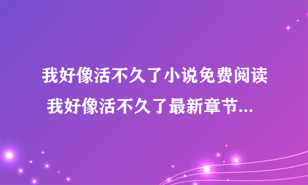 我好像活不久了小说免费阅读 我好像活不久了最新章节在线阅读