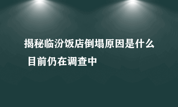 揭秘临汾饭店倒塌原因是什么 目前仍在调查中