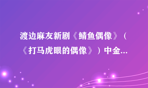 渡边麻友新剧《鲭鱼偶像》（《打马虎眼的偶像》）中金色头发的男人的扮演者是谁？