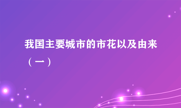 我国主要城市的市花以及由来（一）