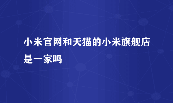 小米官网和天猫的小米旗舰店是一家吗