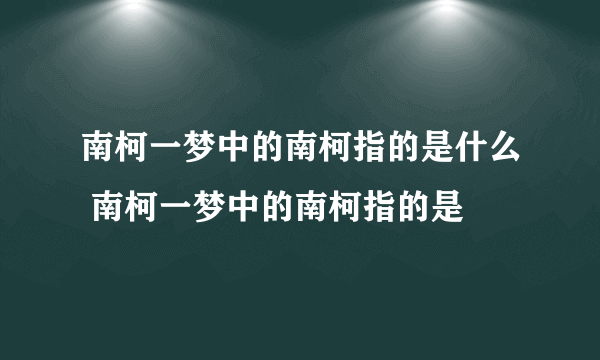 南柯一梦中的南柯指的是什么 南柯一梦中的南柯指的是