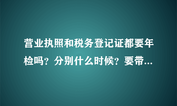 营业执照和税务登记证都要年检吗？分别什么时候？要带哪些资料？