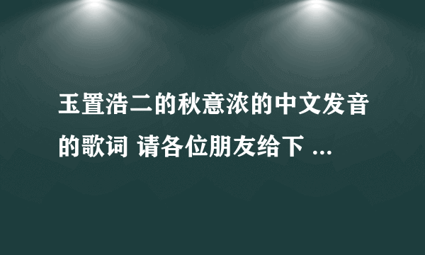 玉置浩二的秋意浓的中文发音的歌词 请各位朋友给下 急求 谢谢！！！~~~~