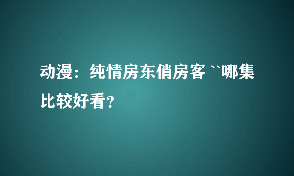 动漫：纯情房东俏房客 ``哪集比较好看？