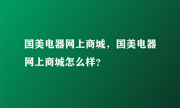 国美电器网上商城，国美电器网上商城怎么样？