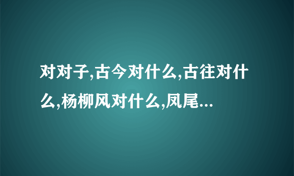 对对子,古今对什么,古往对什么,杨柳风对什么,凤尾竹对什么,良药苦口对什么