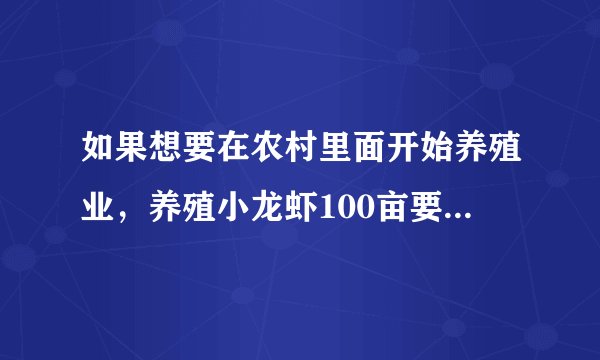 如果想要在农村里面开始养殖业，养殖小龙虾100亩要投入多少？