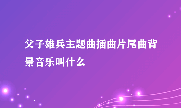 父子雄兵主题曲插曲片尾曲背景音乐叫什么