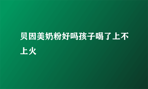 贝因美奶粉好吗孩子喝了上不上火