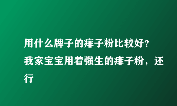 用什么牌子的痱子粉比较好？我家宝宝用着强生的痱子粉，还行