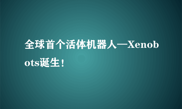 全球首个活体机器人—Xenobots诞生！