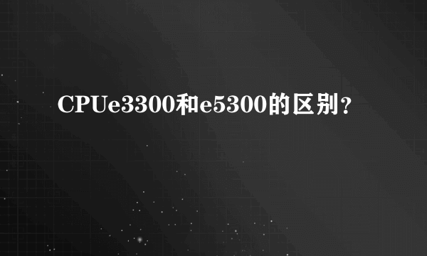 CPUe3300和e5300的区别？