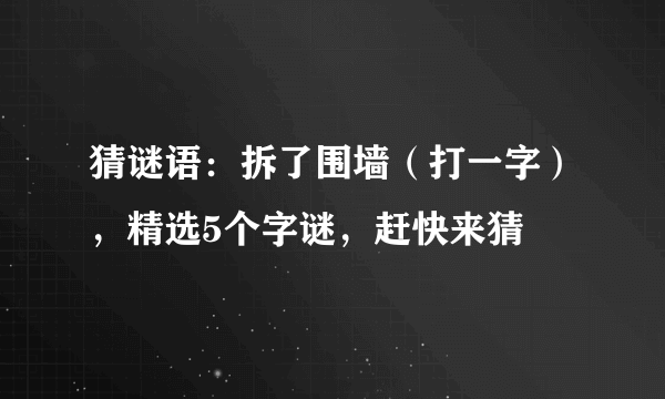 猜谜语：拆了围墙（打一字），精选5个字谜，赶快来猜