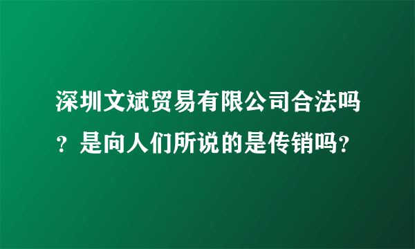 深圳文斌贸易有限公司合法吗？是向人们所说的是传销吗？