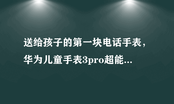 送给孩子的第一块电话手表，华为儿童手表3pro超能版体验分享