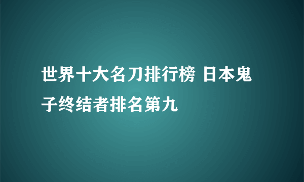 世界十大名刀排行榜 日本鬼子终结者排名第九