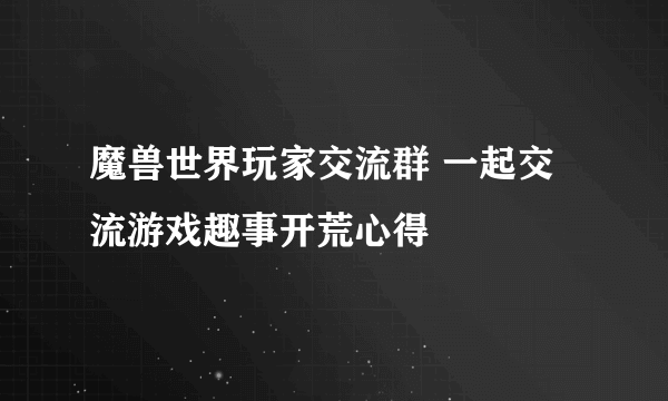 魔兽世界玩家交流群 一起交流游戏趣事开荒心得