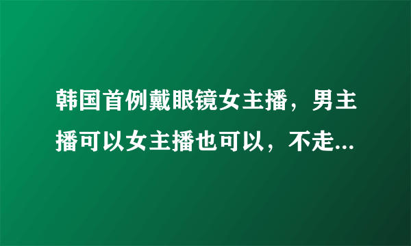 韩国首例戴眼镜女主播，男主播可以女主播也可以，不走不寻常路！