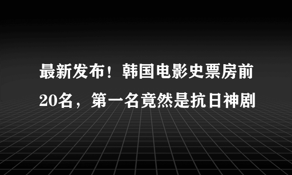 最新发布！韩国电影史票房前20名，第一名竟然是抗日神剧