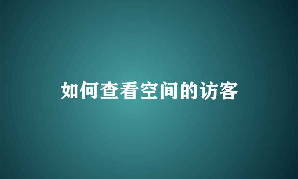 如何查看空间的访客