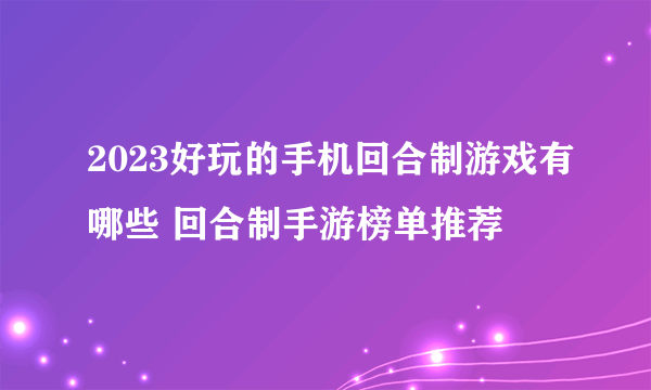 2023好玩的手机回合制游戏有哪些 回合制手游榜单推荐