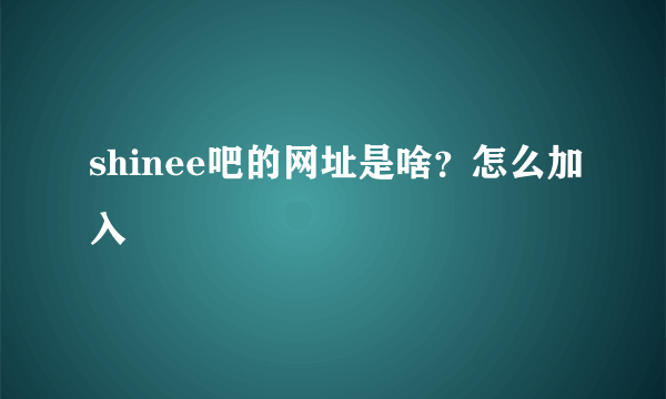 shinee吧的网址是啥？怎么加入