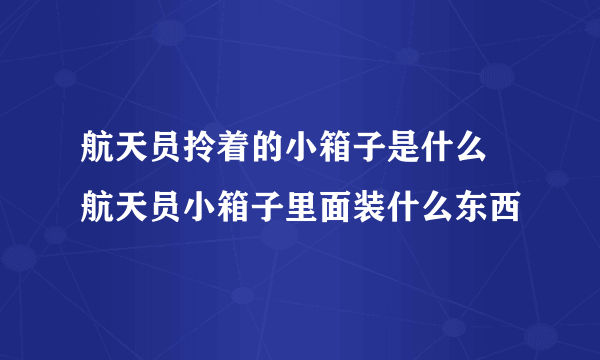 航天员拎着的小箱子是什么 航天员小箱子里面装什么东西