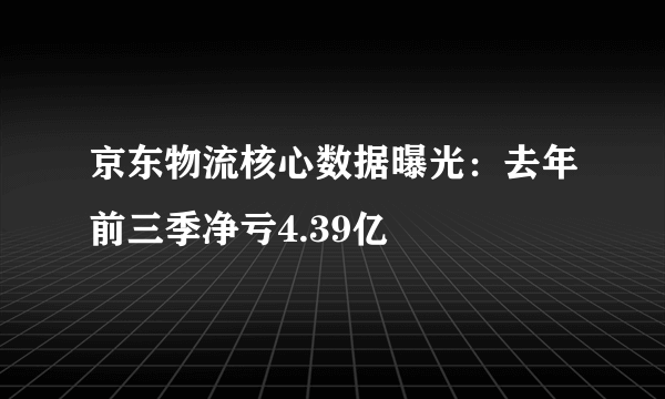 京东物流核心数据曝光：去年前三季净亏4.39亿