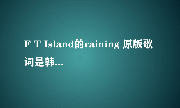 F T Island的raining 原版歌词是韩文还是日文