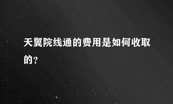 天翼院线通的费用是如何收取的？