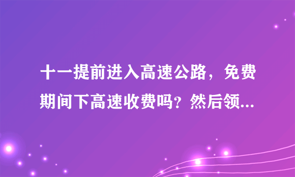 十一提前进入高速公路，免费期间下高速收费吗？然后领的卡怎么办？谢谢？