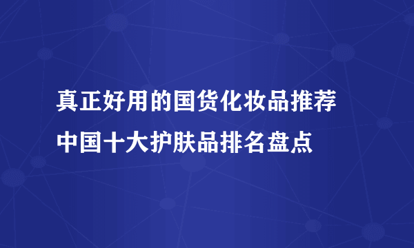 真正好用的国货化妆品推荐 中国十大护肤品排名盘点