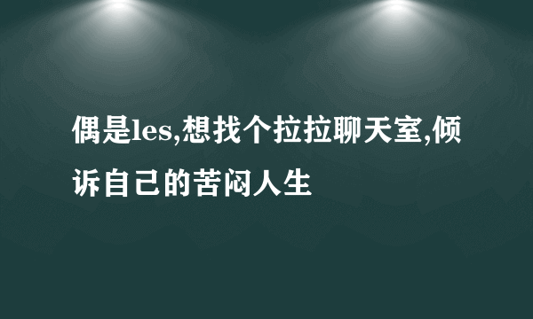 偶是les,想找个拉拉聊天室,倾诉自己的苦闷人生