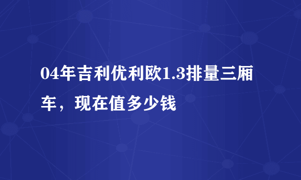 04年吉利优利欧1.3排量三厢车，现在值多少钱