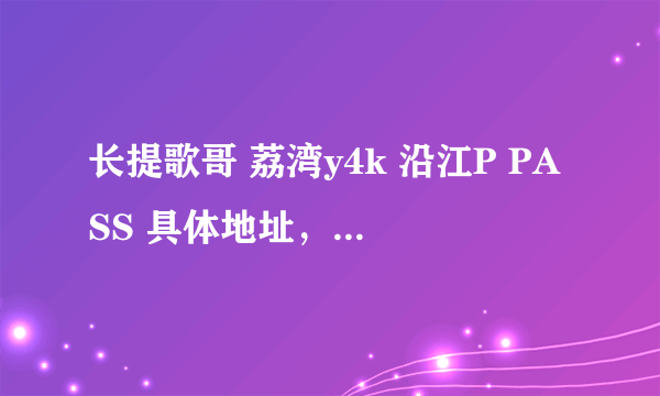 长提歌哥 荔湾y4k 沿江P PASS 具体地址，客服电话