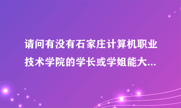 请问有没有石家庄计算机职业技术学院的学长或学姐能大概介绍一下这个学校现状的呢？小弟先谢过各位了！！